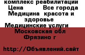 комплекс реабилитации › Цена ­ 500 - Все города Медицина, красота и здоровье » Медицинские услуги   . Московская обл.,Фрязино г.